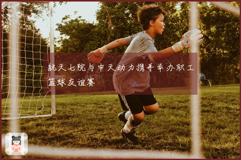 航天七院与中天动力携手举办职工篮球友谊赛