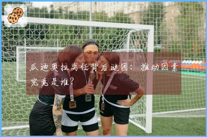 瓜迪奥拉离任背后谜团：推动因素究竟是谁？
