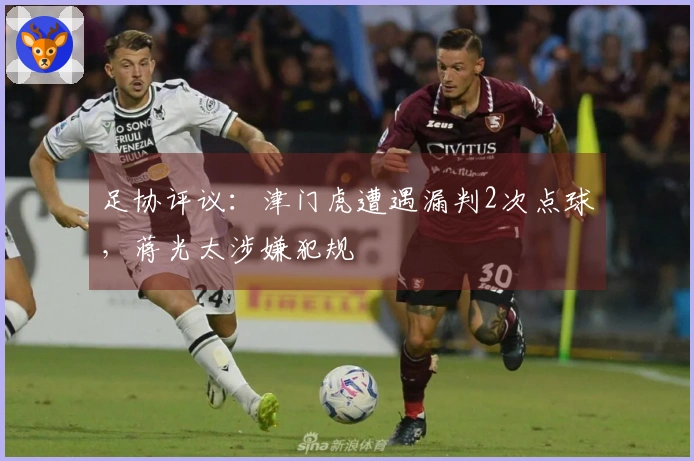 足协评议:津门虎遭遇漏判2次点球,蒋光太涉嫌犯规